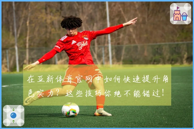 在亚新体育官网中如何快速提升角色实力？这些技巧你绝不能错过！