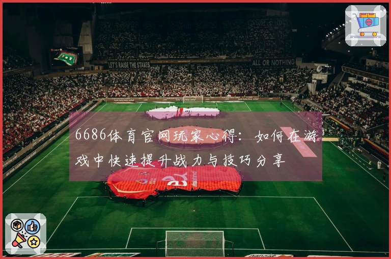 6686体育官网玩家心得：如何在游戏中快速提升战力与技巧分享