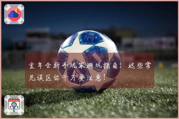 金年会新手玩家避坑指南：这些常见误区你千万要注意！