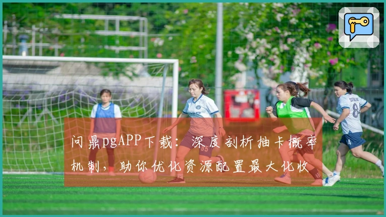 问鼎pgAPP下载：深度剖析抽卡概率机制，助你优化资源配置最大化收益
