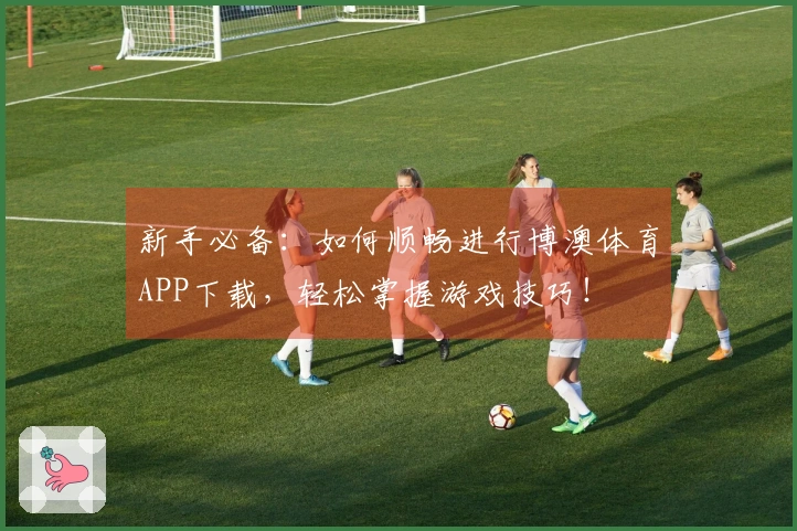 新手必备：如何顺畅进行博澳体育APP下载，轻松掌握游戏技巧！