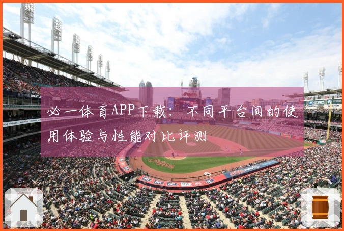 必一体育APP下载：不同平台间的使用体验与性能对比评测