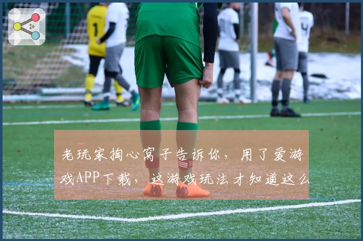 老玩家掏心窝子告诉你，用了爱游戏APP下载，这游戏玩法才知道这么玩才过瘾