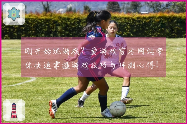 刚开始玩游戏？爱游戏官方网站带你快速掌握游戏技巧与评测心得！