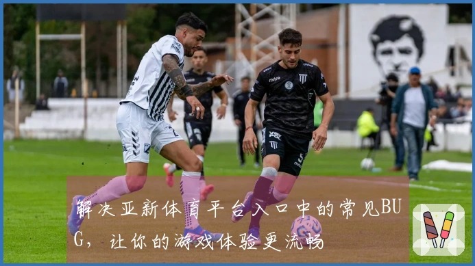 解决亚新体育平台入口中的常见BUG，让你的游戏体验更流畅