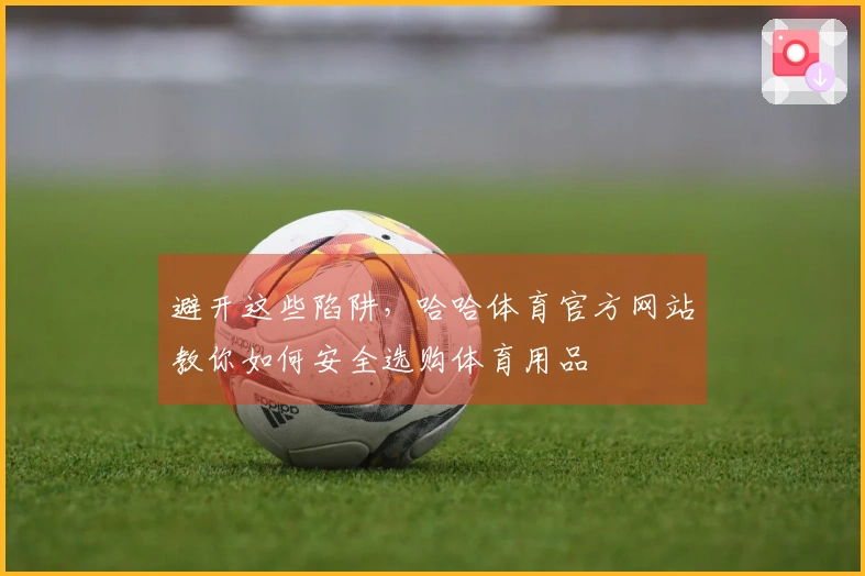 避开这些陷阱，哈哈体育官方网站教你如何安全选购体育用品