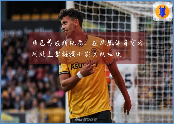 角色养成新纪元：在凤凰体育官方网站上掌握提升实力的秘诀