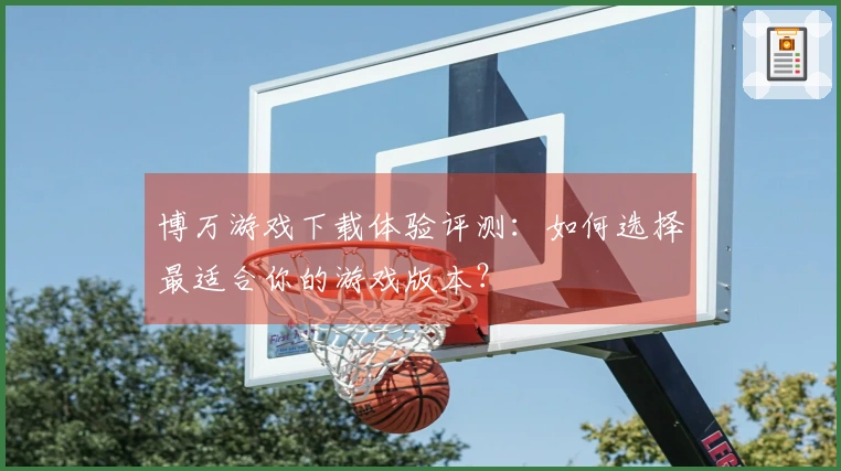 博万游戏下载体验评测：如何选择最适合你的游戏版本？