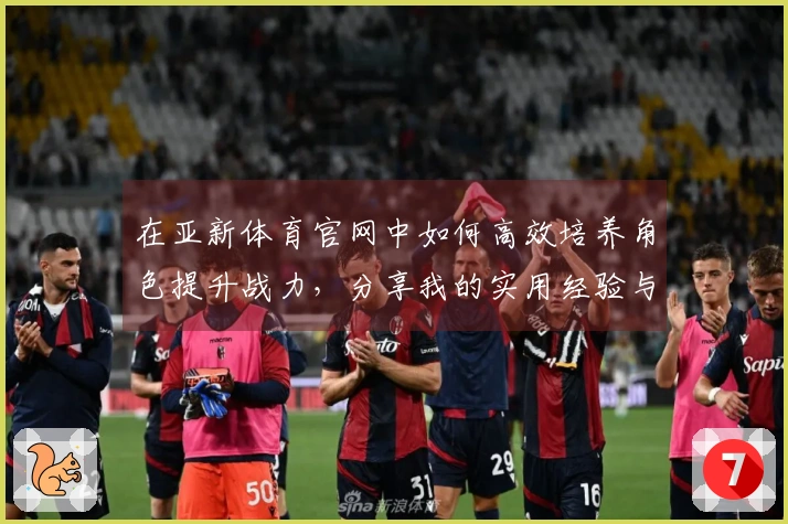 在亚新体育官网中如何高效培养角色提升战力，分享我的实用经验与技巧