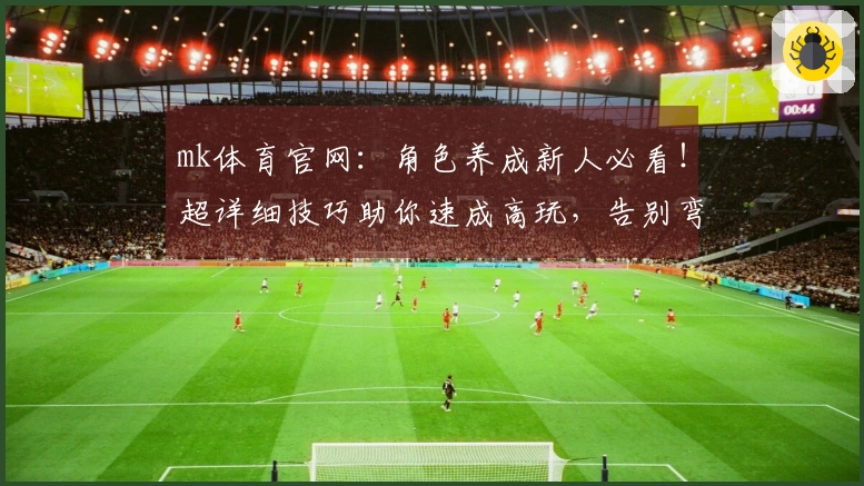 mk体育官网：角色养成新人必看！超详细技巧助你速成高玩，告别弯路少走错！