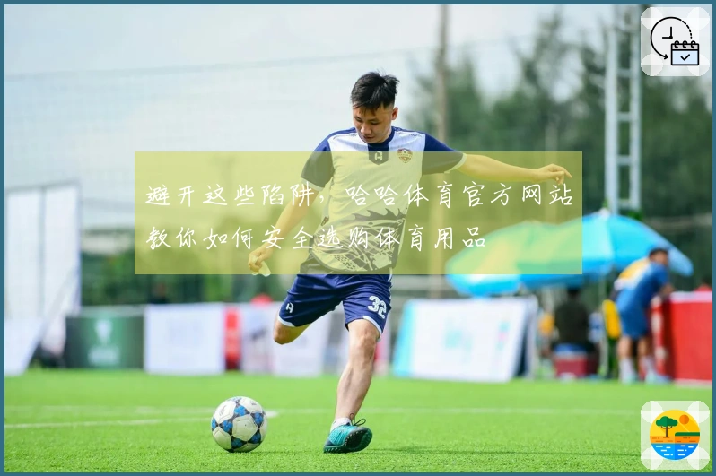 避开这些陷阱，哈哈体育官方网站教你如何安全选购体育用品