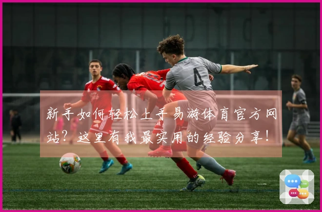 新手如何轻松上手易游体育官方网站？这里有我最实用的经验分享！