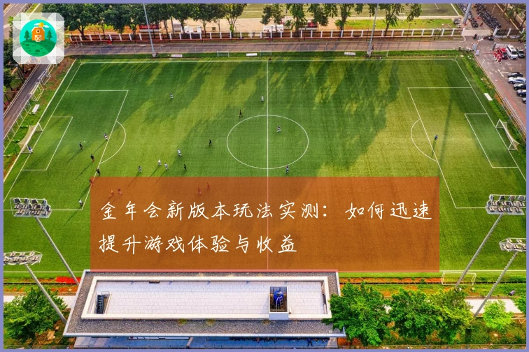 金年会新版本玩法实测：如何迅速提升游戏体验与收益