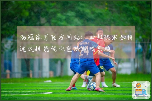 满冠体育官方网站：回归玩家如何通过性能优化重拾游戏乐趣