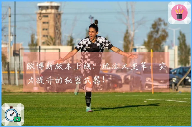 欧博新版本上线：玩法大变革，实力提升的秘密武器！