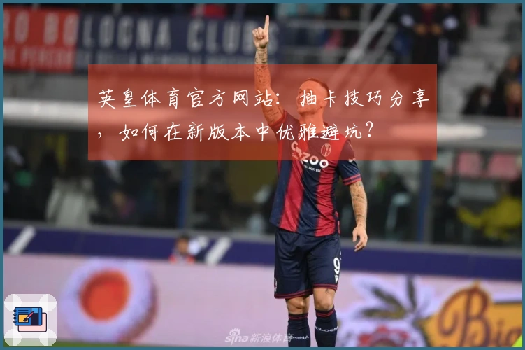 英皇体育官方网站：抽卡技巧分享，如何在新版本中优雅避坑？