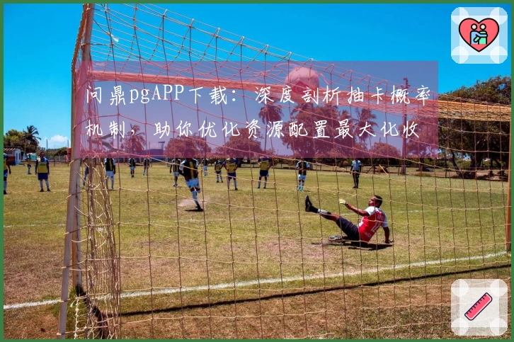 问鼎pgAPP下载：深度剖析抽卡概率机制，助你优化资源配置最大化收益