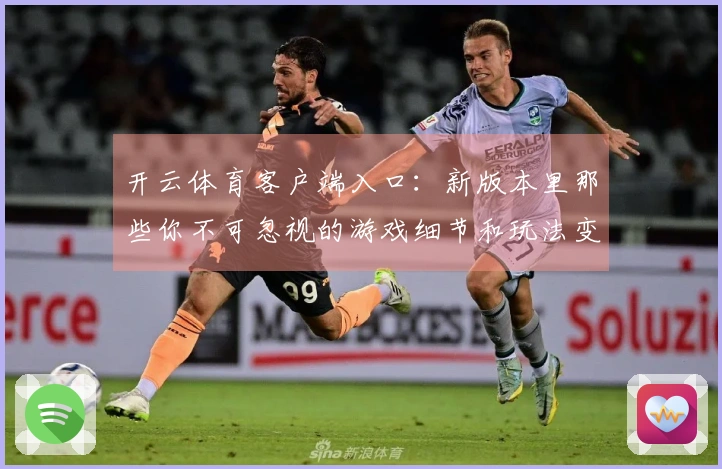 开云体育客户端入口：新版本里那些你不可忽视的游戏细节和玩法变化