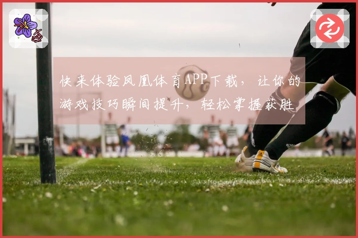 快来体验凤凰体育APP下载，让你的游戏技巧瞬间提升，轻松掌握获胜秘籍！