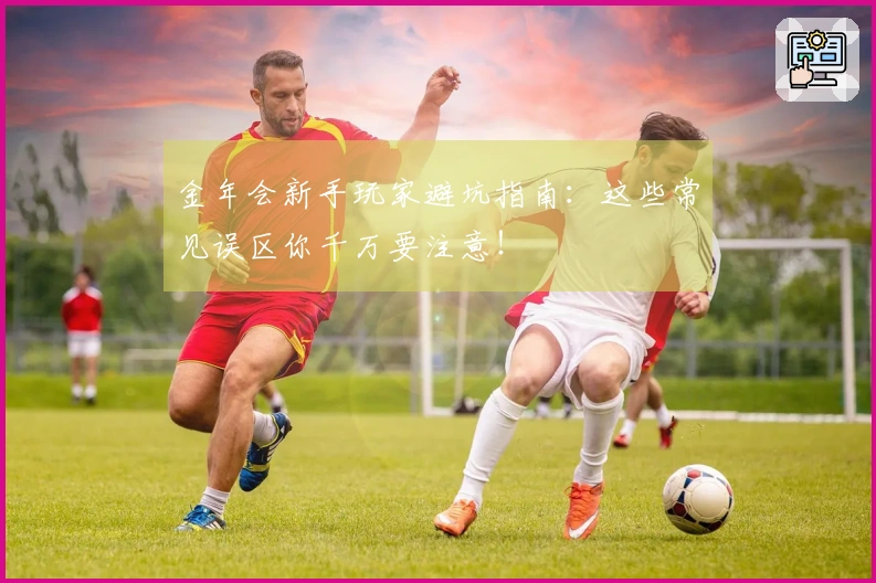金年会新手玩家避坑指南：这些常见误区你千万要注意！