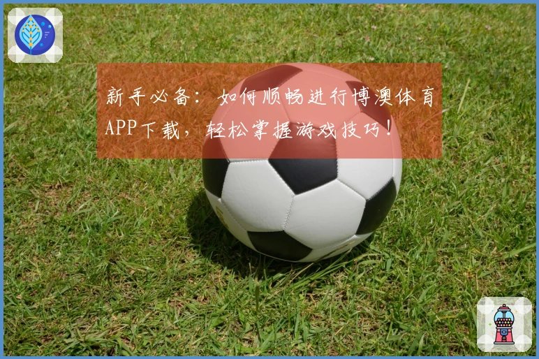 新手必备：如何顺畅进行博澳体育APP下载，轻松掌握游戏技巧！