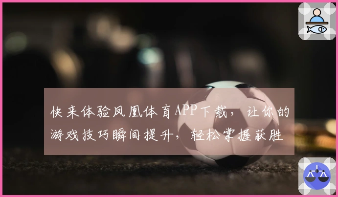 快来体验凤凰体育APP下载，让你的游戏技巧瞬间提升，轻松掌握获胜秘籍！