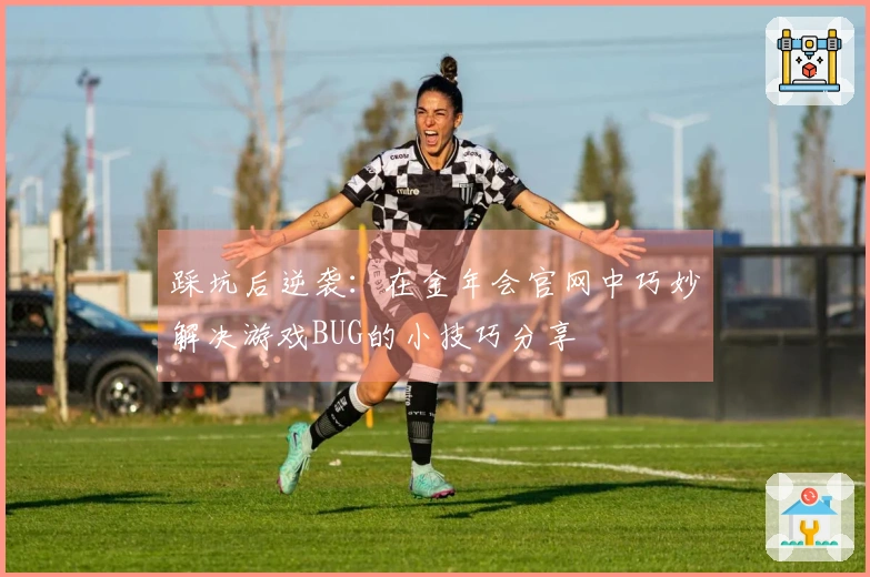 踩坑后逆袭：在金年会官网中巧妙解决游戏BUG的小技巧分享