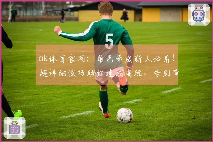 mk体育官网：角色养成新人必看！超详细技巧助你速成高玩，告别弯路少走错！