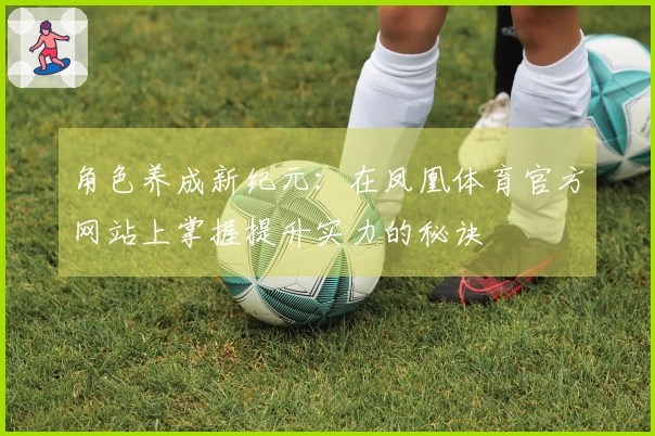 角色养成新纪元：在凤凰体育官方网站上掌握提升实力的秘诀